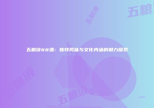 五粮液68酒：独特风味与文化内涵的魅力探索