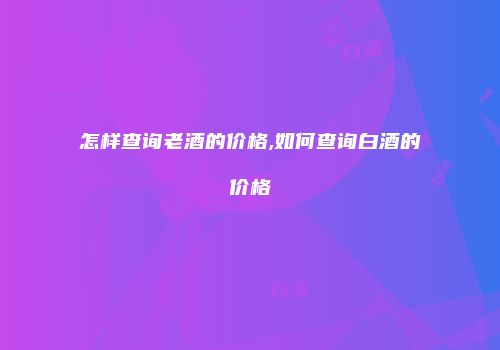 怎样查询老酒的价格,如何查询白酒的价格