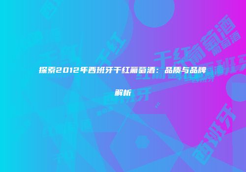 探索2012年西班牙干红葡萄酒：品质与品牌解析