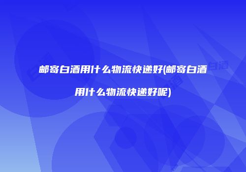 邮寄白酒用什么物流快递好(邮寄白酒用什么物流快递好呢)