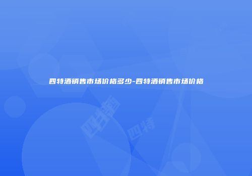 四特酒销售市场价格多少-四特酒销售市场价格