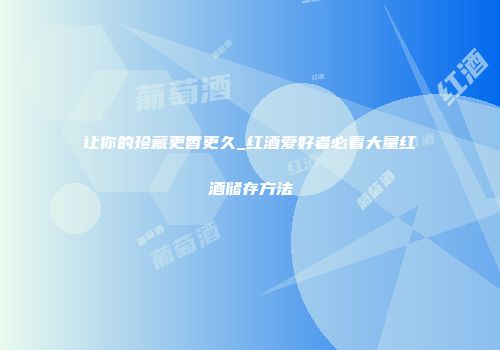 让你的珍藏更香更久_红酒爱好者必看大量红酒储存方法