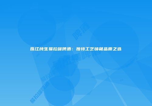 珠江纯生易拉罐啤酒：独特工艺铸就品质之选