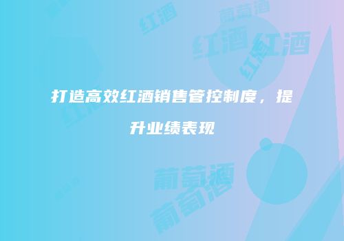 打造高效红酒销售管控制度，提升业绩表现