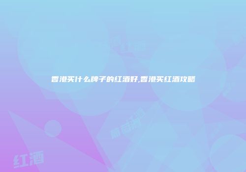 香港买什么牌子的红酒好,香港买红酒攻略