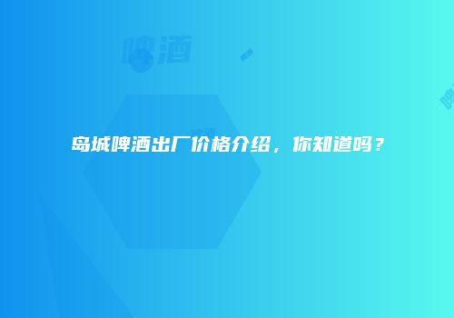岛城啤酒出厂价格介绍，你知道吗？