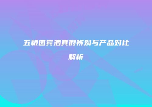 五粮国宾酒真假辨别与产品对比解析