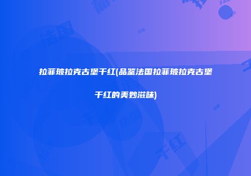 拉菲玻拉克古堡干红(品鉴法国拉菲玻拉克古堡干红的美妙滋味)