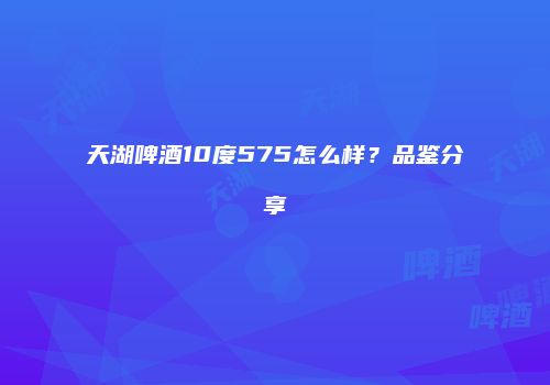 天湖啤酒10度575怎么样？品鉴分享