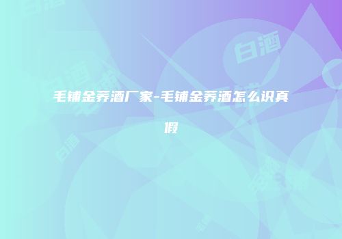 毛铺金荞酒厂家-毛铺金荞酒怎么识真假