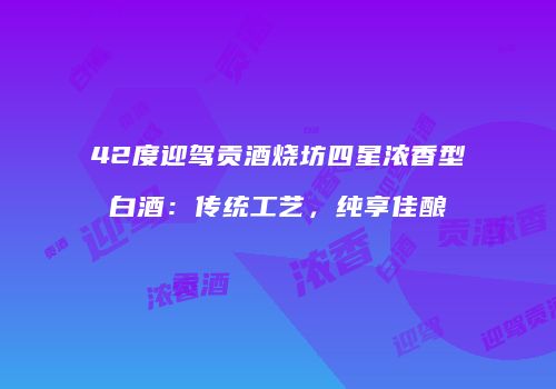 42度迎驾贡酒烧坊四星浓香型白酒：传统工艺，纯享佳酿