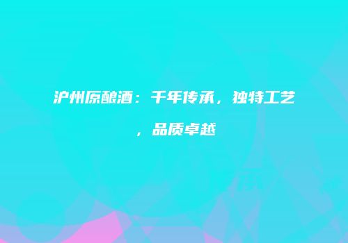 沪州原酿酒：千年传承，独特工艺，品质卓越