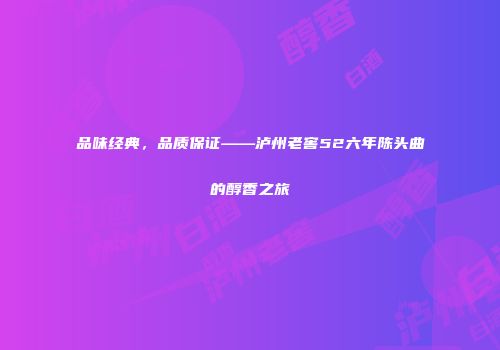 品味经典，品质保证——泸州老窖52六年陈头曲的醇香之旅