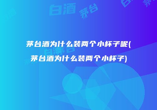 茅台酒为什么装两个小杯子呢(茅台酒为什么装两个小杯子)