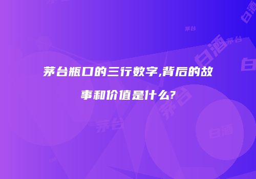 茅台瓶口的三行数字,背后的故事和价值是什么?