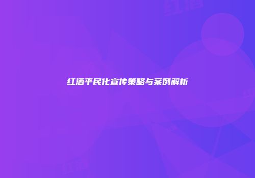 红酒平民化宣传策略与案例解析
