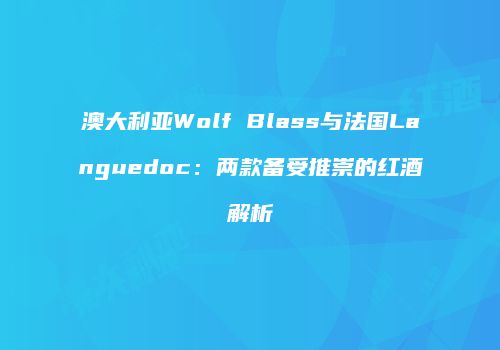 澳大利亚Wolf Blass与法国Languedoc：两款备受推崇的红酒解析