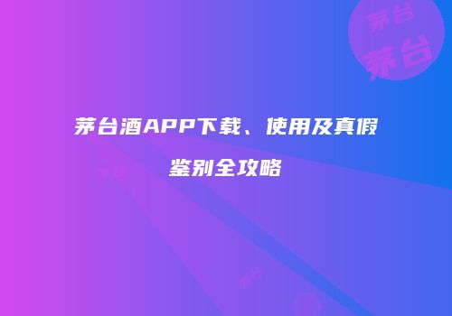 茅台酒APP下载、使用及真假鉴别全攻略