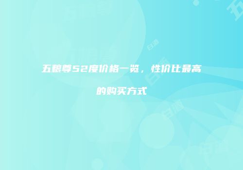 五粮尊52度价格一览，性价比最高的购买方式