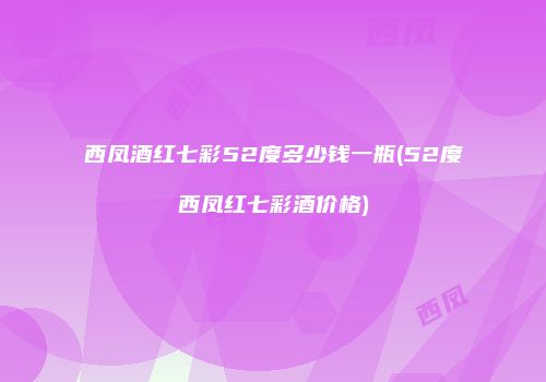西凤酒红七彩52度多少钱一瓶(52度西凤红七彩酒价格)