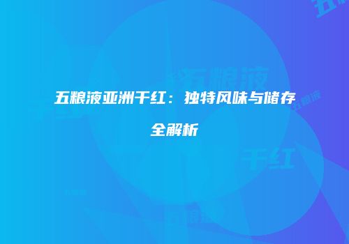五粮液亚洲干红：独特风味与储存全解析