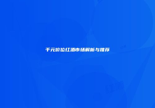 千元价位红酒市场解析与推荐