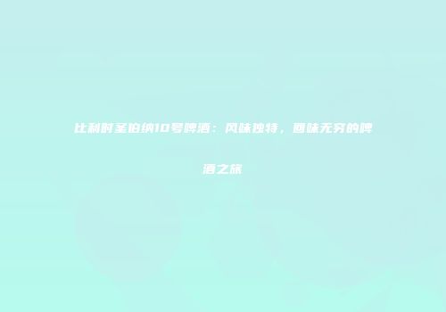 比利时圣伯纳10号啤酒：风味独特，回味无穷的啤酒之旅
