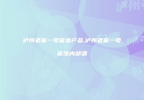 泸州老窖一号窖池产品,泸州老窖一号窖池内部酒