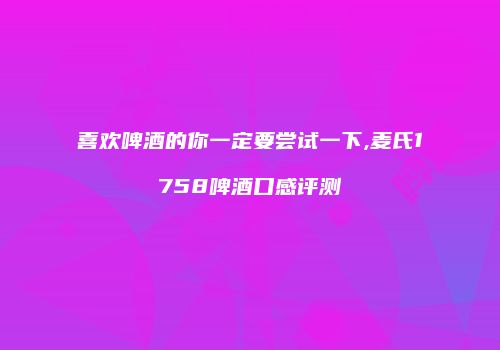 喜欢啤酒的你一定要尝试一下,麦氏1758啤酒口感评测