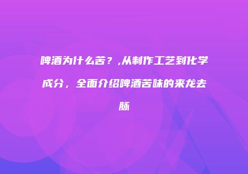 啤酒为什么苦？,从制作工艺到化学成分，全面介绍啤酒苦味的来龙去脉