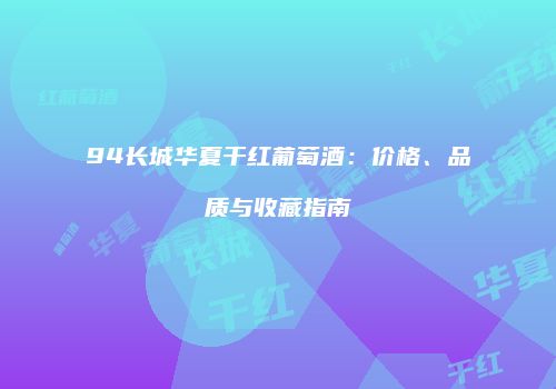 94长城华夏干红葡萄酒：价格、品质与收藏指南