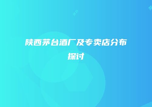 陕西茅台酒厂及专卖店分布探讨
