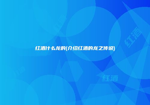 红酒什么龙的(介绍红酒的龙之传说)