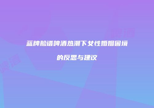 蓝牌脸谱啤酒热潮下女性婚姻困境的反思与建议
