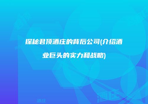 探秘君顶酒庄的背后公司(介绍酒业巨头的实力和战略)