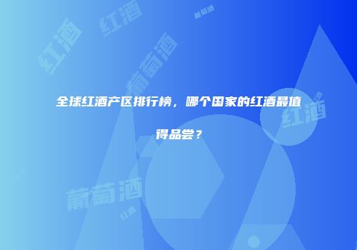 全球红酒产区排行榜，哪个国家的红酒最值得品尝？