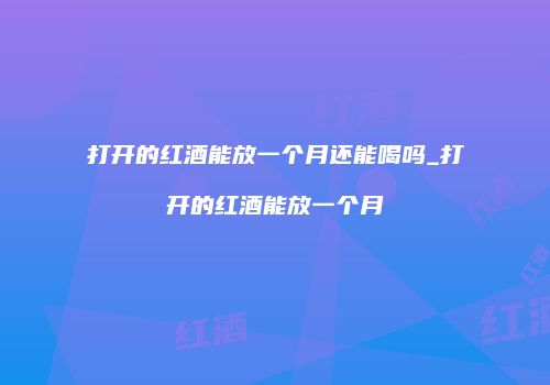 打开的红酒能放一个月还能喝吗_打开的红酒能放一个月