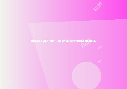 曲靖白酒产业：蓬勃发展中的璀璨明珠
