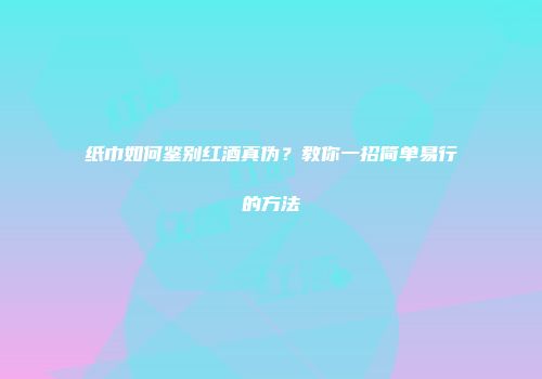 纸巾如何鉴别红酒真伪？教你一招简单易行的方法