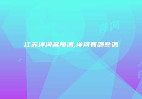 江苏洋河名酿酒,洋河有哪些酒