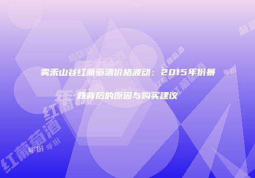 雾禾山谷红葡萄酒价格波动：2015年份暴跌背后的原因与购买建议