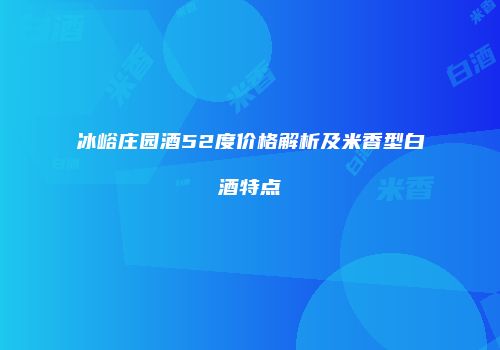 冰峪庄园酒52度价格解析及米香型白酒特点