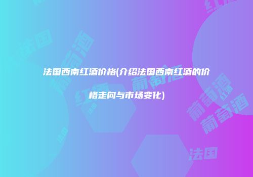 法国西南红酒价格(介绍法国西南红酒的价格走向与市场变化)