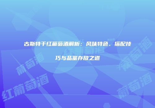 古斯特干红葡萄酒解析：风味特色、搭配技巧与品鉴存放之道