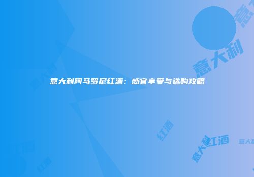 意大利阿马罗尼红酒：感官享受与选购攻略