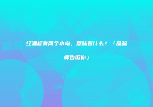 红酒标有两个小鸟，意味着什么？「品鉴师告诉你」