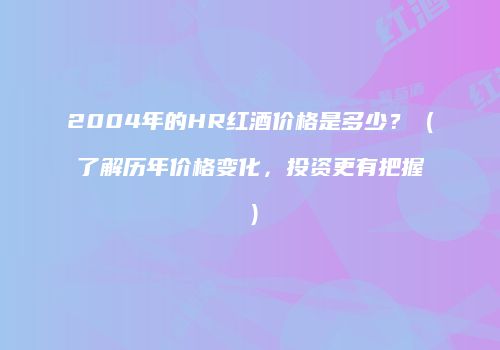 2004年的HR红酒价格是多少？（了解历年价格变化，投资更有把握）