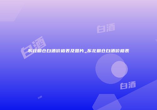 东北粮仓白酒价格表及图片_东北粮仓白酒价格表
