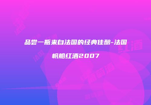品尝一瓶来自法国的经典佳酿-法国帆船红酒2007