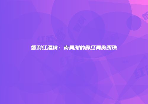 智利红酒桃：南美洲的鲜红美食明珠